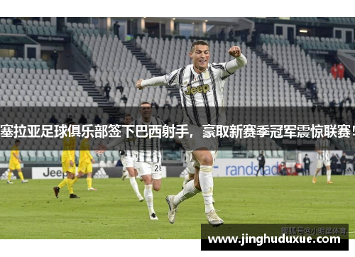塞拉亚足球俱乐部签下巴西射手，豪取新赛季冠军震惊联赛！