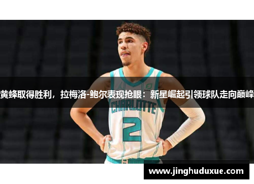 黄蜂取得胜利，拉梅洛-鲍尔表现抢眼：新星崛起引领球队走向巅峰