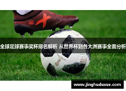 全球足球赛事奖杯排名解析 从世界杯到各大洲赛事全面分析