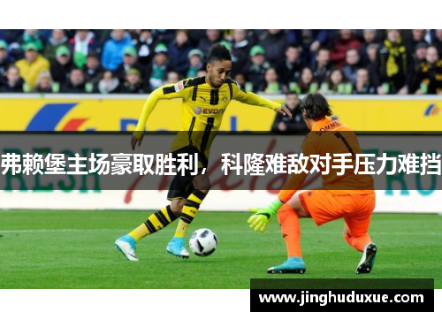 弗赖堡主场豪取胜利，科隆难敌对手压力难挡