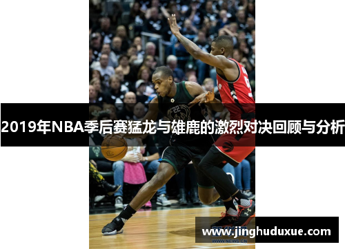 2019年NBA季后赛猛龙与雄鹿的激烈对决回顾与分析