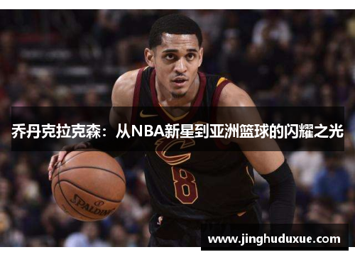 乔丹克拉克森：从NBA新星到亚洲篮球的闪耀之光