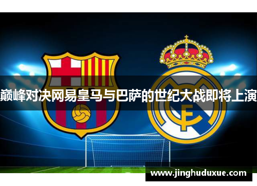 巅峰对决网易皇马与巴萨的世纪大战即将上演