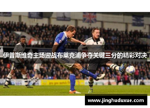 伊普斯维奇主场迎战布莱克浦争夺关键三分的精彩对决