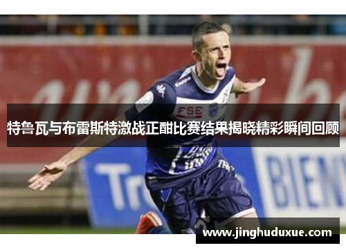 特鲁瓦与布雷斯特激战正酣比赛结果揭晓精彩瞬间回顾