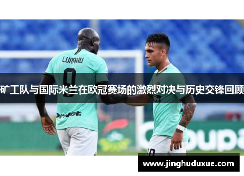 矿工队与国际米兰在欧冠赛场的激烈对决与历史交锋回顾