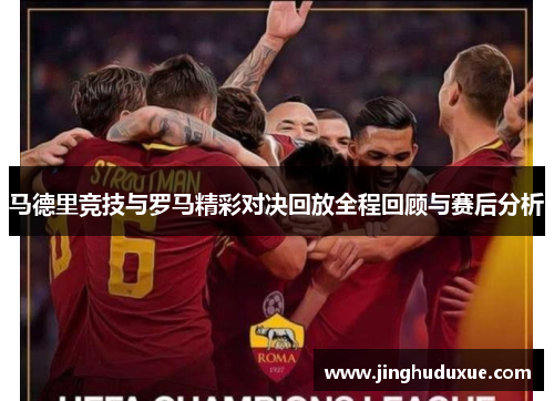 马德里竞技与罗马精彩对决回放全程回顾与赛后分析