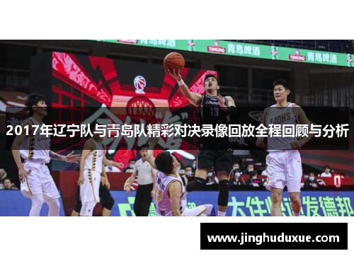 2017年辽宁队与青岛队精彩对决录像回放全程回顾与分析