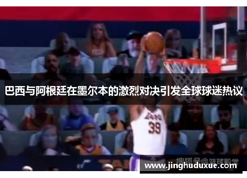 巴西与阿根廷在墨尔本的激烈对决引发全球球迷热议