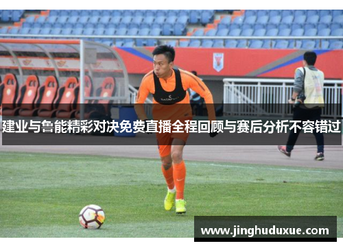 建业与鲁能精彩对决免费直播全程回顾与赛后分析不容错过