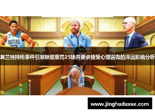 莫兰特持枪事件引发联盟重罚25场并要求接受心理咨询的深远影响分析