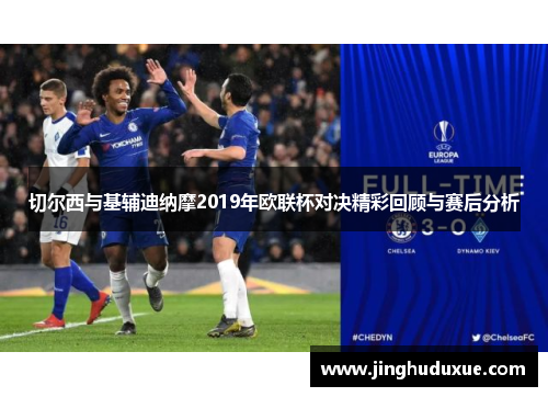 切尔西与基辅迪纳摩2019年欧联杯对决精彩回顾与赛后分析
