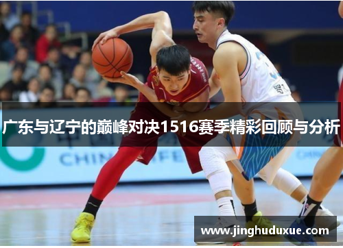 广东与辽宁的巅峰对决1516赛季精彩回顾与分析