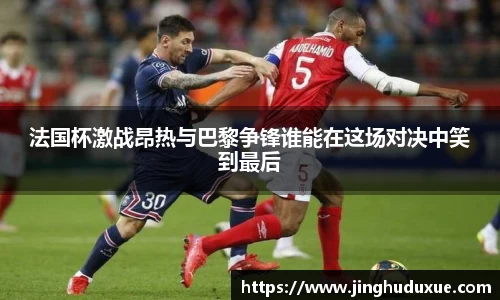 k8法国杯激战昂热与巴黎争锋谁能在这场对决中笑到最后
